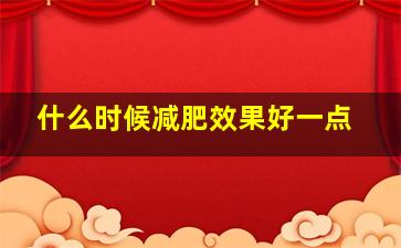 什么时候减肥效果好一点