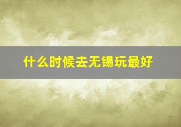 什么时候去无锡玩最好