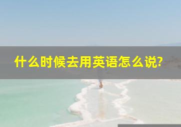 什么时候去用英语怎么说?