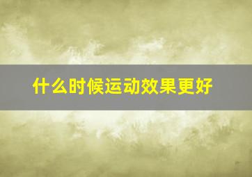 什么时候运动效果更好