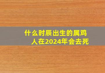 什么时辰出生的属鸡人在2024年会去死