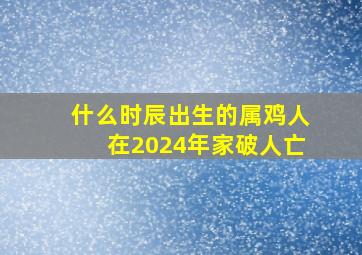 什么时辰出生的属鸡人在2024年家破人亡