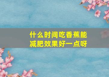 什么时间吃香蕉能减肥效果好一点呀