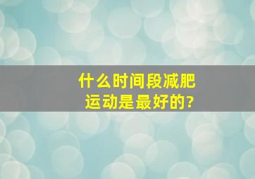 什么时间段减肥运动是最好的?