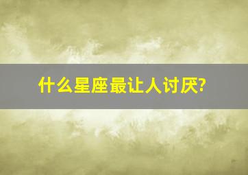 什么星座最让人讨厌?