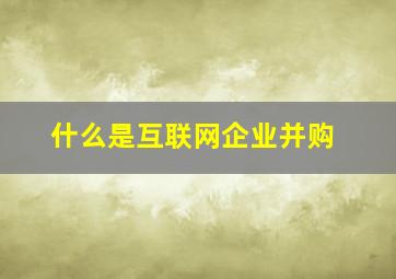 什么是互联网企业并购