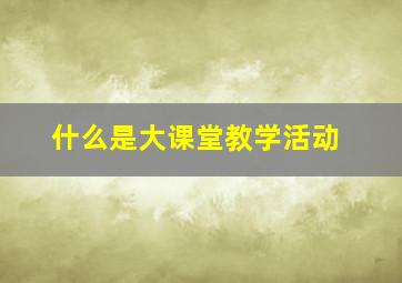 什么是大课堂教学活动