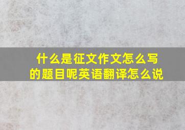 什么是征文作文怎么写的题目呢英语翻译怎么说