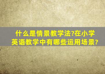 什么是情景教学法?在小学英语教学中有哪些运用场景?