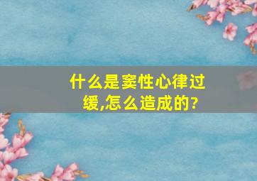 什么是窦性心律过缓,怎么造成的?