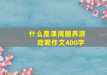 什么是课间圈养游戏呢作文400字