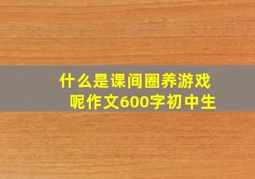 什么是课间圈养游戏呢作文600字初中生