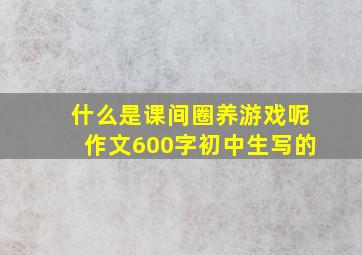 什么是课间圈养游戏呢作文600字初中生写的