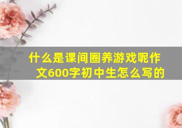 什么是课间圈养游戏呢作文600字初中生怎么写的