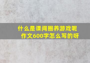 什么是课间圈养游戏呢作文600字怎么写的呀