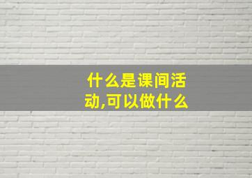 什么是课间活动,可以做什么