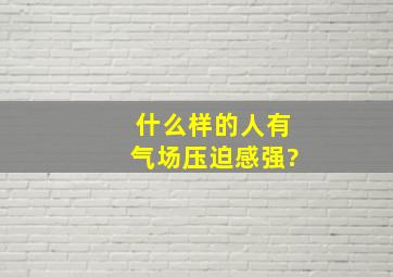 什么样的人有气场压迫感强?