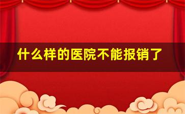 什么样的医院不能报销了