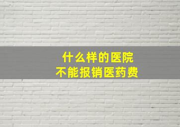 什么样的医院不能报销医药费