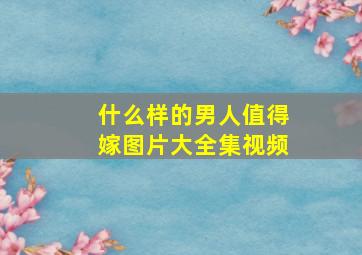 什么样的男人值得嫁图片大全集视频