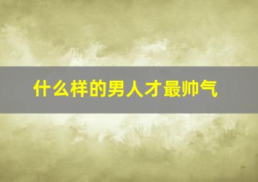 什么样的男人才最帅气