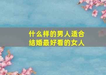 什么样的男人适合结婚最好看的女人