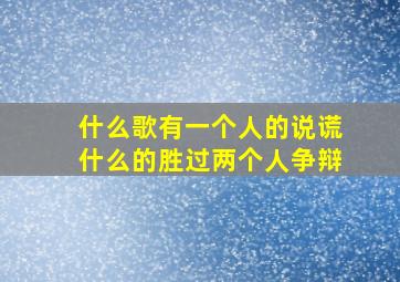 什么歌有一个人的说谎什么的胜过两个人争辩