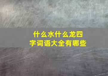 什么水什么龙四字词语大全有哪些