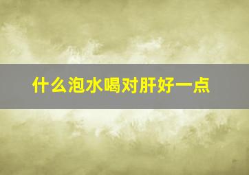 什么泡水喝对肝好一点