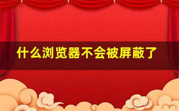 什么浏览器不会被屏蔽了