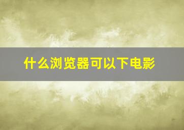 什么浏览器可以下电影