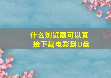 什么浏览器可以直接下载电影到U盘