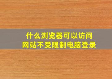 什么浏览器可以访问网站不受限制电脑登录