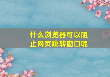 什么浏览器可以阻止网页跳转窗口呢