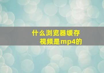 什么浏览器缓存视频是mp4的