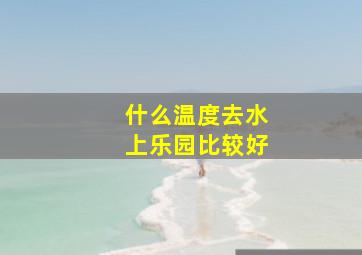 什么温度去水上乐园比较好