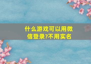 什么游戏可以用微信登录?不用实名