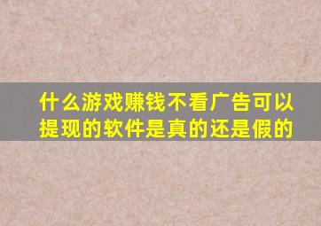 什么游戏赚钱不看广告可以提现的软件是真的还是假的