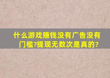 什么游戏赚钱没有广告没有门槛?提现无数次是真的?