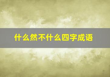 什么然不什么四字成语