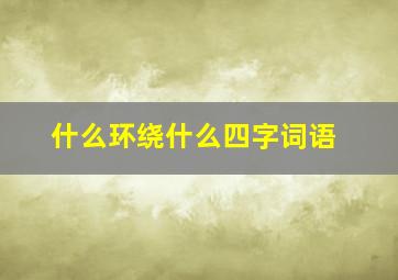 什么环绕什么四字词语