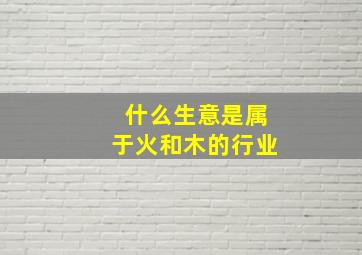 什么生意是属于火和木的行业