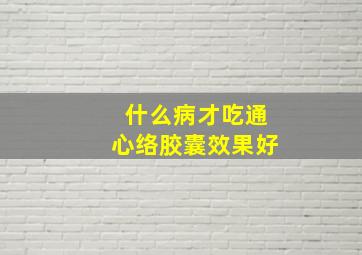 什么病才吃通心络胶囊效果好