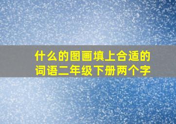 什么的图画填上合适的词语二年级下册两个字