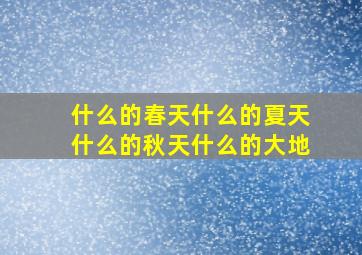 什么的春天什么的夏天什么的秋天什么的大地