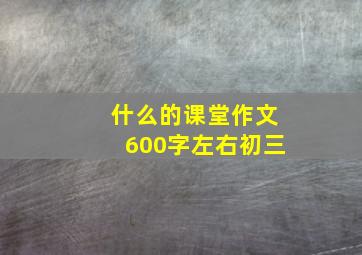 什么的课堂作文600字左右初三