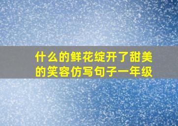 什么的鲜花绽开了甜美的笑容仿写句子一年级