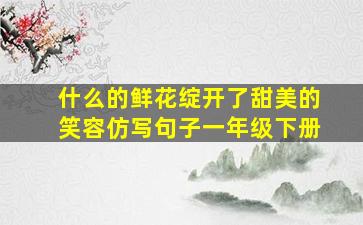 什么的鲜花绽开了甜美的笑容仿写句子一年级下册