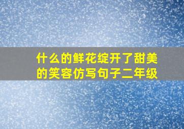 什么的鲜花绽开了甜美的笑容仿写句子二年级