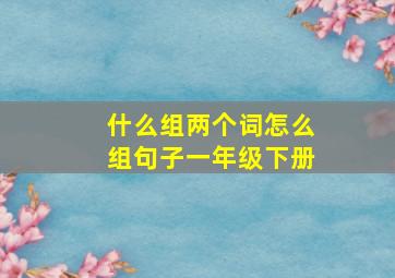 什么组两个词怎么组句子一年级下册